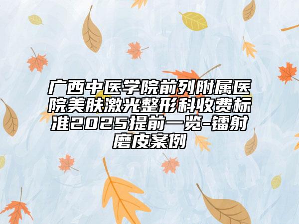 广西中医学院前列附属医院美肤激光整形科收费标准2025提前一览-镭射磨皮案例