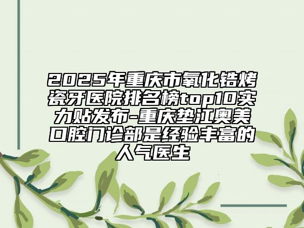 2025年重庆市氧化锆烤瓷牙医院排名榜top10实力贴发布-重庆垫江奥美口腔门诊部是经验丰富的人气医生