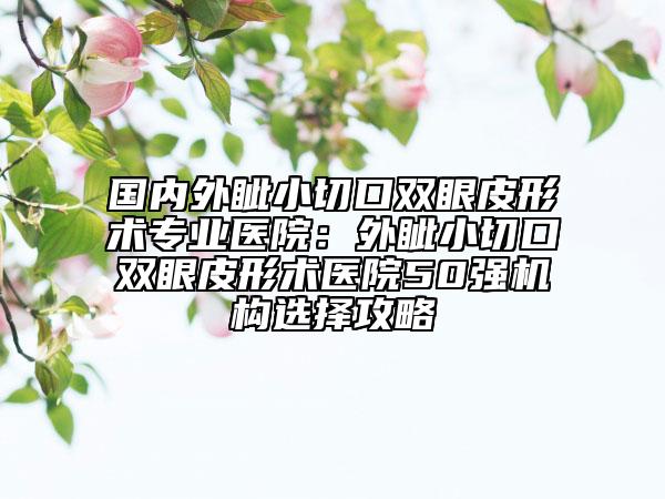 国内外眦小切口双眼皮形术专业医院：外眦小切口双眼皮形术医院50强机构选择攻略