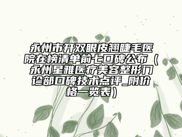 永州市开双眼皮翘睫毛医院在榜清单前七口碑公布（永州星雅医疗美容整形门诊部口碑技术点评_附价格一览表）