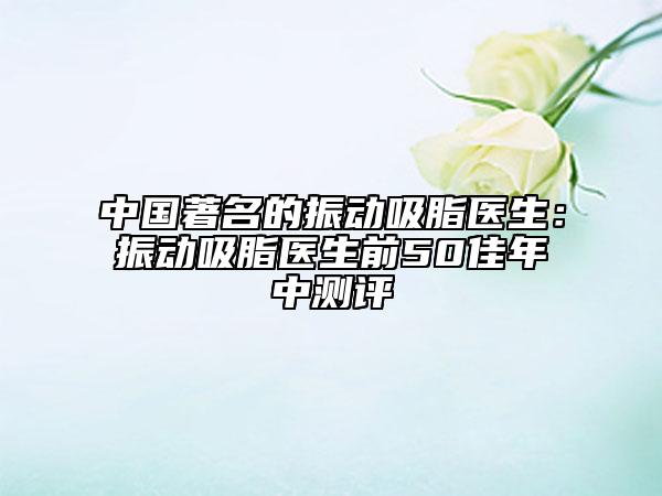 中国著名的振动吸脂医生：振动吸脂医生前50佳年中测评