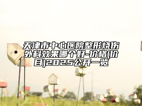 天津市中心医院整形烧伤外科效果哪个好-价格(价目)2025公开一览