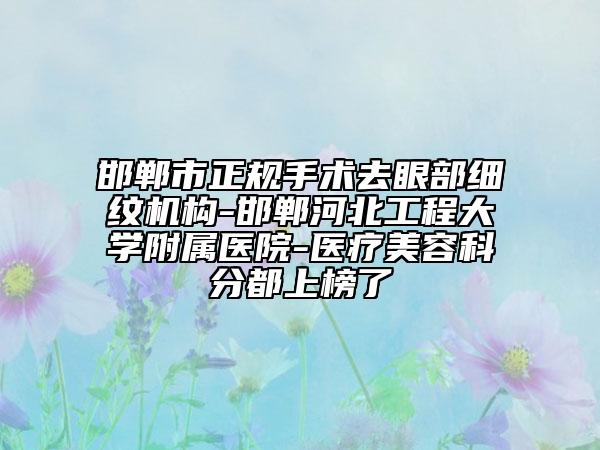 邯郸市正规手术去眼部细纹机构-邯郸河北工程大学附属医院-医疗美容科分都上榜了