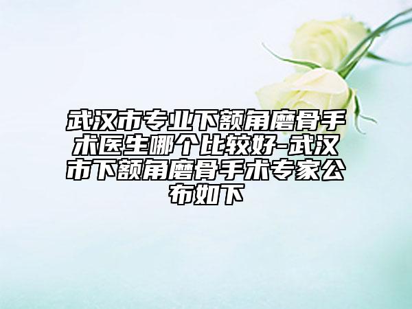 武汉市专业下额角磨骨手术医生哪个比较好-武汉市下额角磨骨手术专家公布如下
