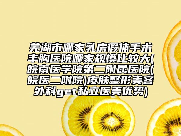 芜湖市哪家乳房假体手术丰胸医院哪家规模比较大(皖南医学院第二附属医院(皖医二附院)皮肤整形美容外科get私立医美优势)