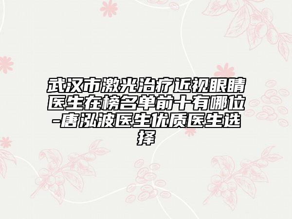 武汉市激光治疗近视眼睛医生在榜名单前十有哪位-唐泓波医生优质医生选择