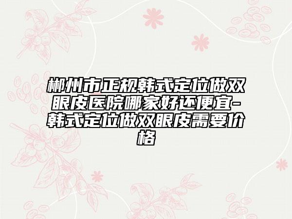 郴州市正规韩式定位做双眼皮医院哪家好还便宜-韩式定位做双眼皮需要价格
