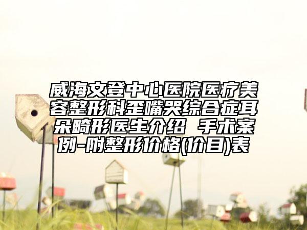 威海文登中心医院医疗美容整形科歪嘴哭综合症耳朵畸形医生介绍 手术案例-附整形价格(价目)表