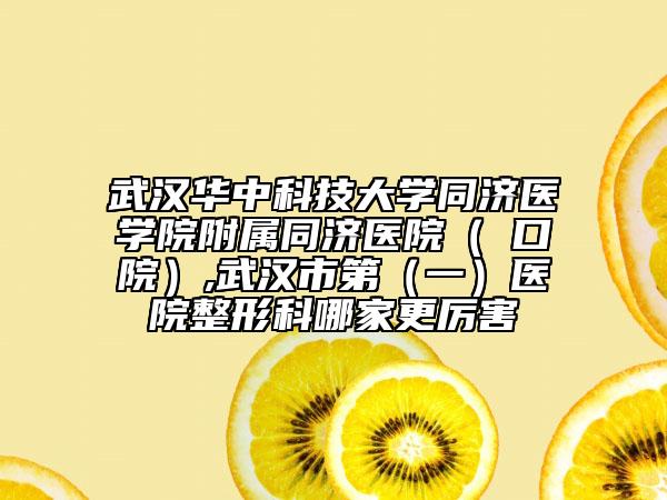 武汉华中科技大学同济医学院附属同济医院（硚口院）,武汉市第（一）医院整形科哪家更厉害