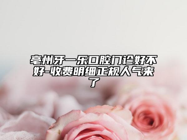 亳州牙一乐口腔门诊好不好-收费明细正规人气来了