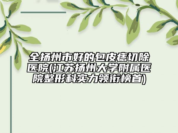 全扬州市好的包皮痣切除医院(江苏扬州大学附属医院整形科实力领衔榜首)