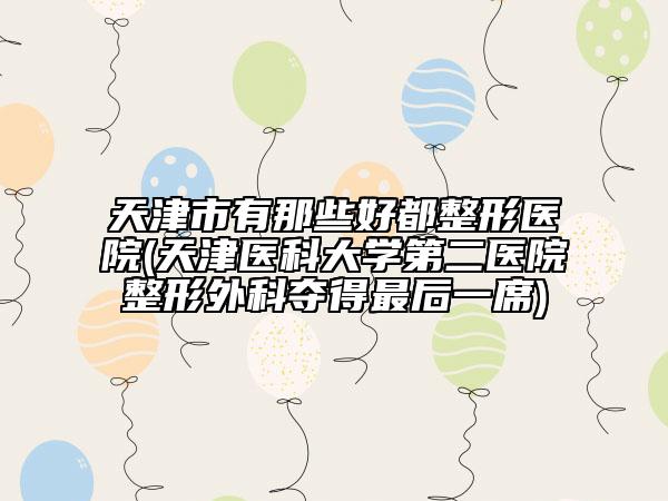 天津市有那些好都整形医院(天津医科大学第二医院整形外科夺得最后一席)