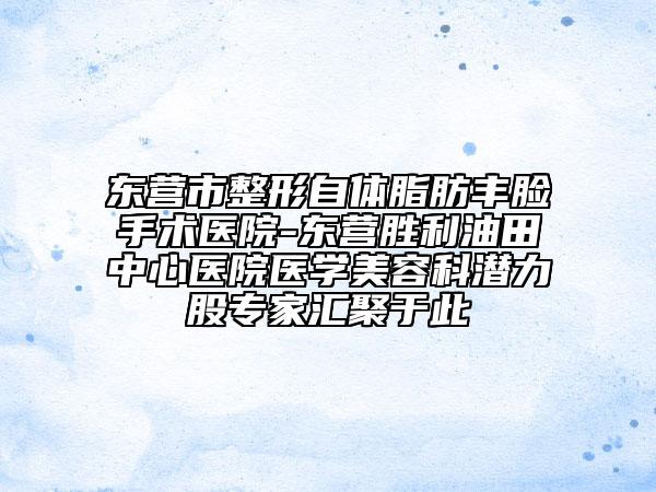 东营市整形自体脂肪丰脸手术医院-东营胜利油田中心医院医学美容科潜力股专家汇聚于此