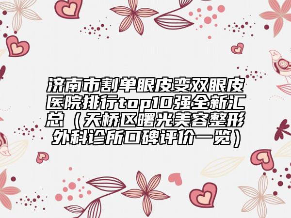 济南市割单眼皮变双眼皮医院排行top10强全新汇总（天桥区曙光美容整形外科诊所口碑评价一览）