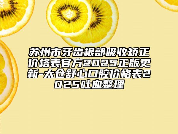 苏州市牙齿根部吸收矫正价格表官方2025正版更新-太仓舒心口腔价格表2025吐血整理