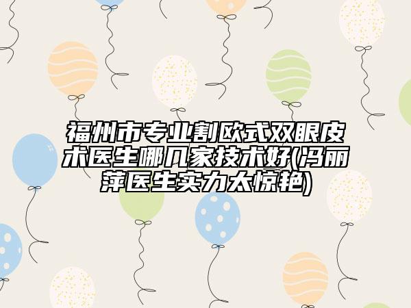 福州市专业割欧式双眼皮术医生哪几家技术好(冯丽萍医生实力太惊艳)