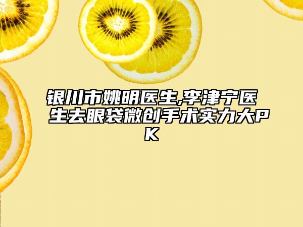 银川市姚明医生,李津宁医生去眼袋微创手术实力大PK