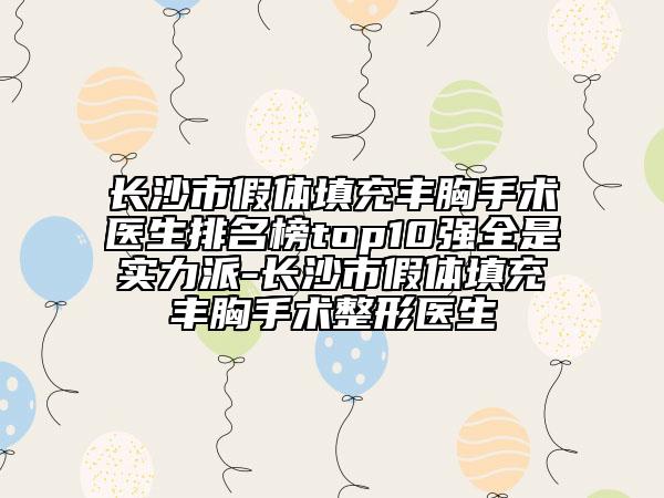长沙市假体填充丰胸手术医生排名榜top10强全是实力派-长沙市假体填充丰胸手术整形医生