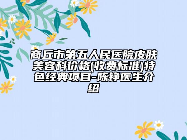 商丘市第五人民医院皮肤美容科价格(收费标准)特色经典项目-陈铮医生介绍