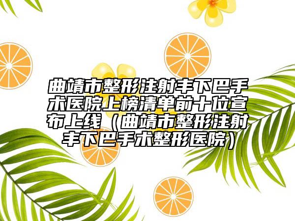 曲靖市整形注射丰下巴手术医院上榜清单前十位宣布上线（曲靖市整形注射丰下巴手术整形医院）