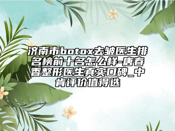 济南市botox去皱医生排名榜前十名怎么样-唐春香整形医生真实口碑_中肯评价值得选