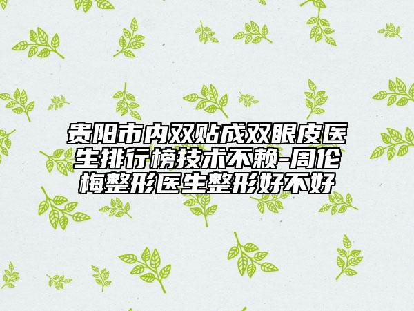 贵阳市内双贴成双眼皮医生排行榜技术不赖-周伦梅整形医生整形好不好
