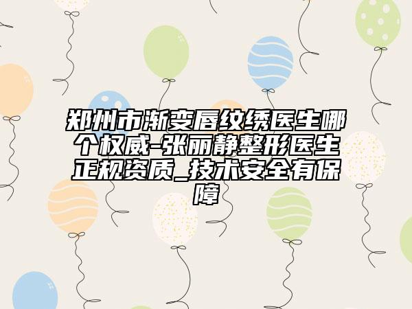 郑州市渐变唇纹绣医生哪个权威-张丽静整形医生正规资质_技术安全有保障