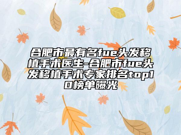 合肥市最有名fue头发移植手术医生-合肥市fue头发移植手术专家排名top10榜单曝光