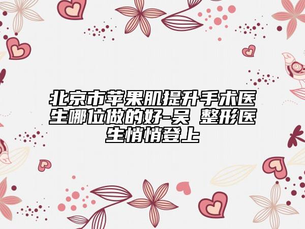 北京市苹果肌提升手术医生哪位做的好-吴瓊整形医生悄悄登上
