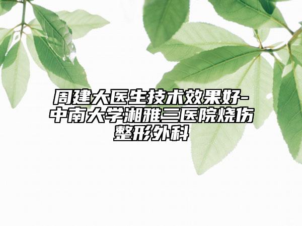 周建大医生技术效果好-中南大学湘雅三医院烧伤整形外科