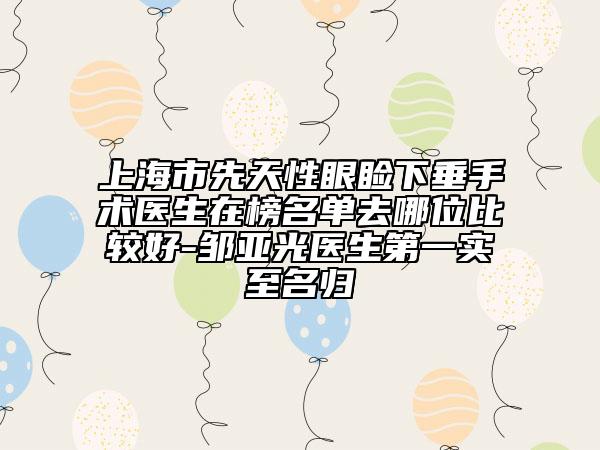 上海市先天性眼睑下垂手术医生在榜名单去哪位比较好-邹亚光医生第一实至名归