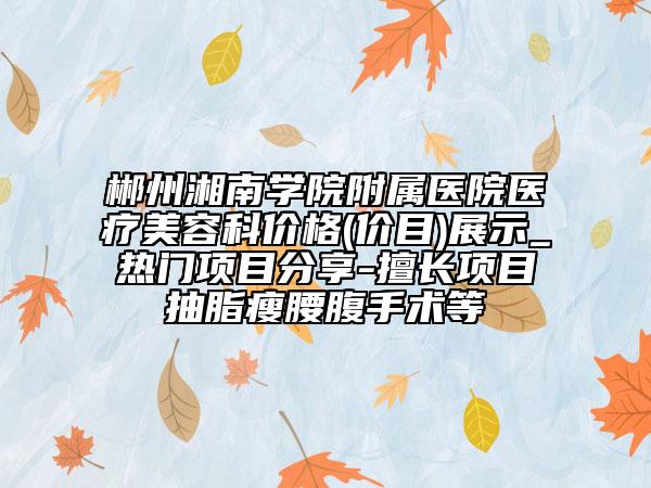 郴州湘南学院附属医院医疗美容科价格(价目)展示_热门项目分享-擅长项目抽脂瘦腰腹手术等