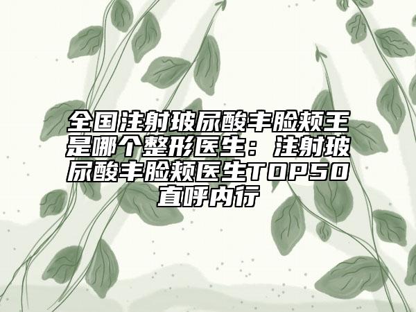 全国注射玻尿酸丰脸颊王是哪个整形医生：注射玻尿酸丰脸颊医生TOP50直呼内行