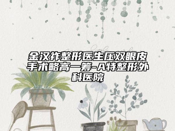 金汉祚整形医生压双眼皮手术略高一筹-A特整形外科医院