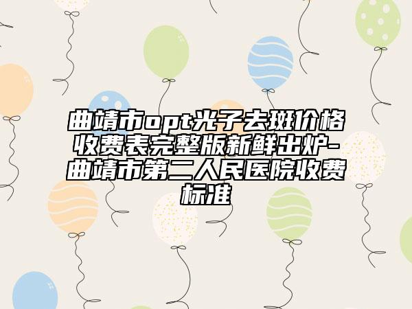 曲靖市opt光子去斑价格收费表完整版新鲜出炉-曲靖市第二人民医院收费标准