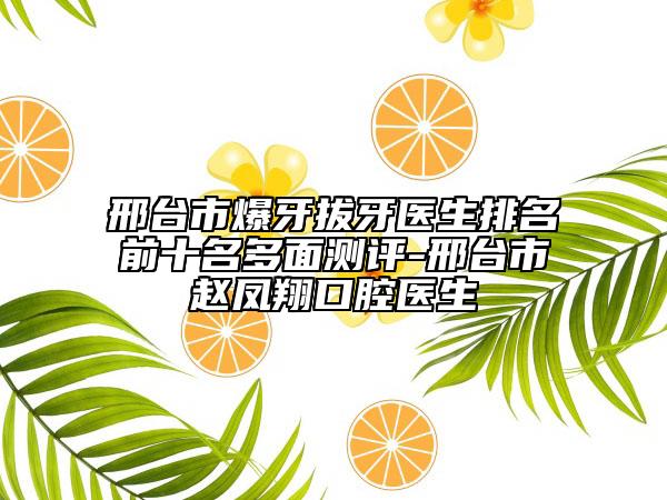邢台市爆牙拔牙医生排名前十名多面测评-邢台市赵凤翔口腔医生