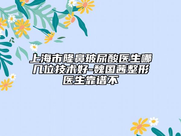 上海市隆鼻玻尿酸医生哪几位技术好-魏国茜整形医生靠谱不