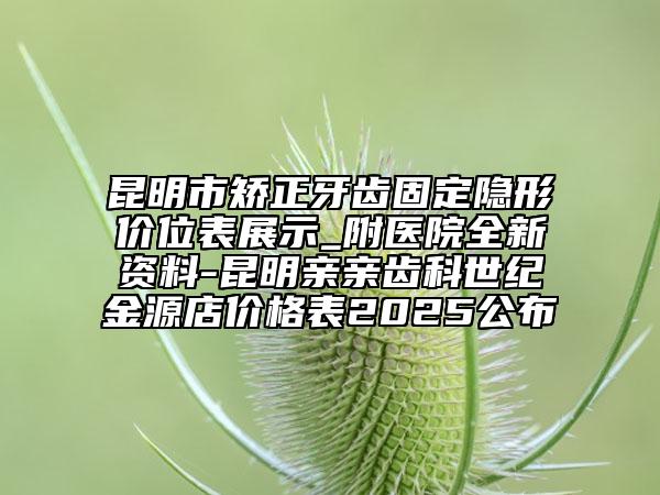昆明市矫正牙齿固定隐形价位表展示_附医院全新资料-昆明亲亲齿科世纪金源店价格表2025公布