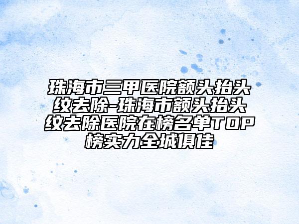 珠海市三甲医院额头抬头纹去除-珠海市额头抬头纹去除医院在榜名单TOP榜实力全城俱佳