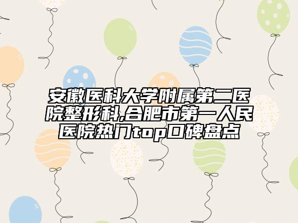 安徽医科大学附属第二医院整形科,合肥市第一人民医院热门top口碑盘点
