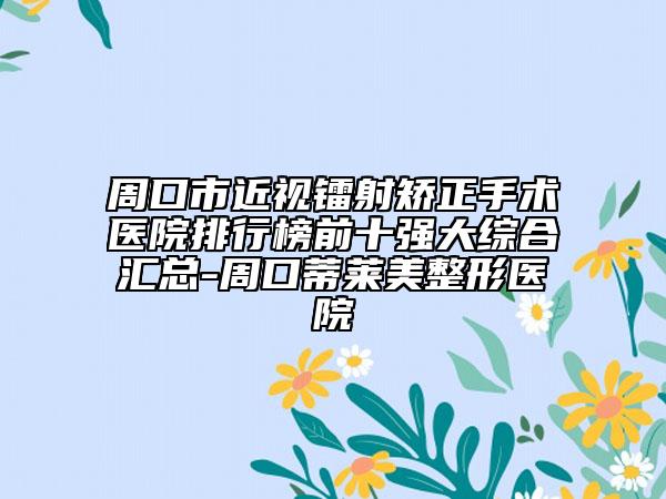 周口市近视镭射矫正手术医院排行榜前十强大综合汇总-周口蒂莱美整形医院