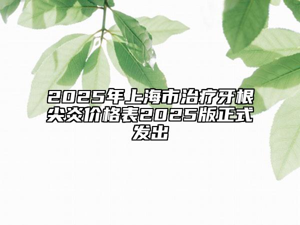 2025年上海市治疗牙根尖炎价格表2025版正式发出