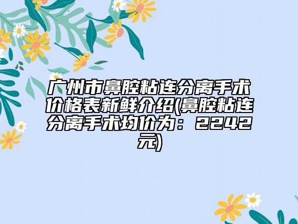 广州市鼻腔粘连分离手术价格表新鲜介绍(鼻腔粘连分离手术均价为：2242元)