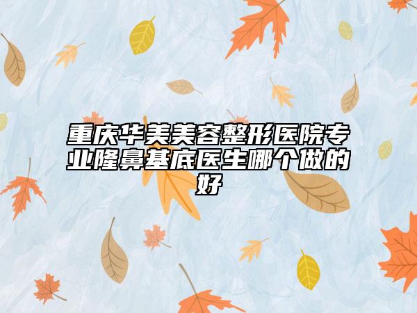 重庆华美美容整形医院专业隆鼻基底医生哪个做的好