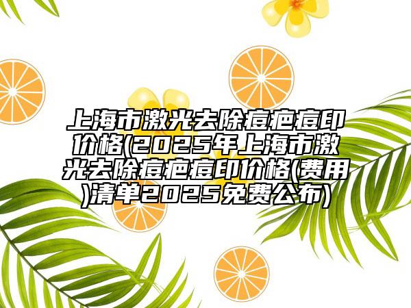 上海市激光去除痘疤痘印价格(2025年上海市激光去除痘疤痘印价格(费用)清单2025免费公布)