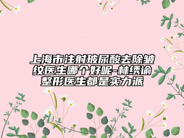 上海市注射玻尿酸去除皱纹医生哪个好呢-林绣谕整形医生都是实力派