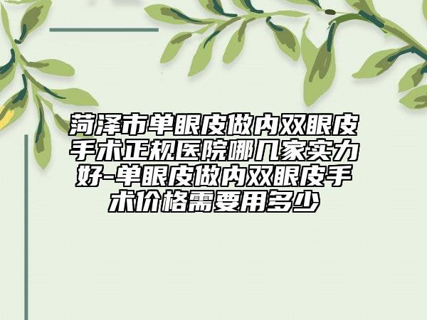 菏泽市单眼皮做内双眼皮手术正规医院哪几家实力好-单眼皮做内双眼皮手术价格需要用多少