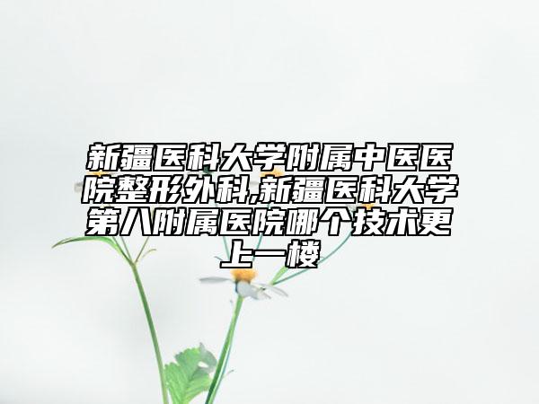 新疆医科大学附属中医医院整形外科,新疆医科大学第八附属医院哪个技术更上一楼