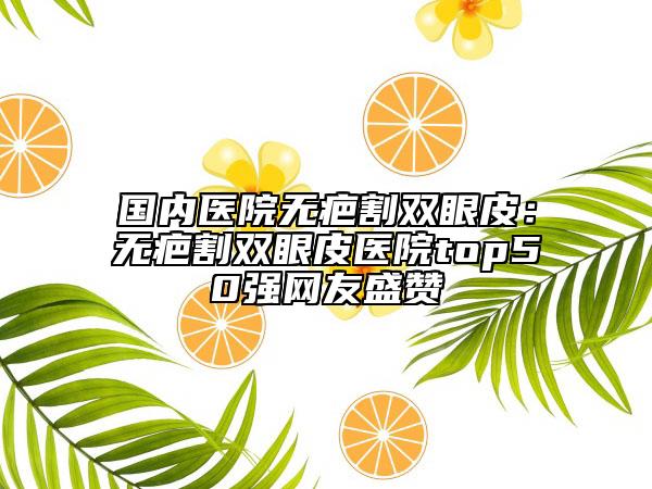 国内医院无疤割双眼皮：无疤割双眼皮医院top50强网友盛赞