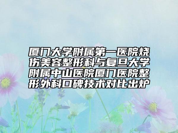 厦门大学附属第一医院烧伤美容整形科与复旦大学附属中山医院厦门医院整形外科口碑技术对比出炉